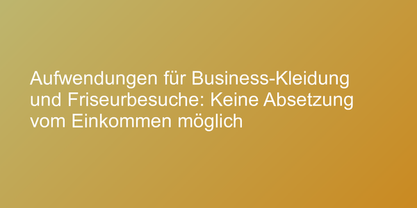 Aufwendungen für Business-Kleidung und Friseurbesuche: Keine Absetzung vom Einkommen möglich