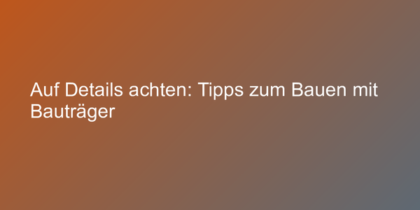 Auf Details achten: Tipps zum Bauen mit Bauträger