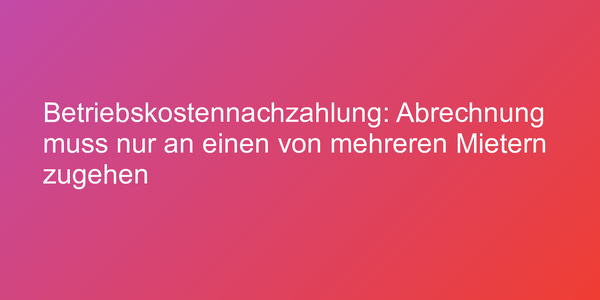 Betriebskostennachzahlung: Abrechnung muss nur an einen von mehreren Mietern zugehen