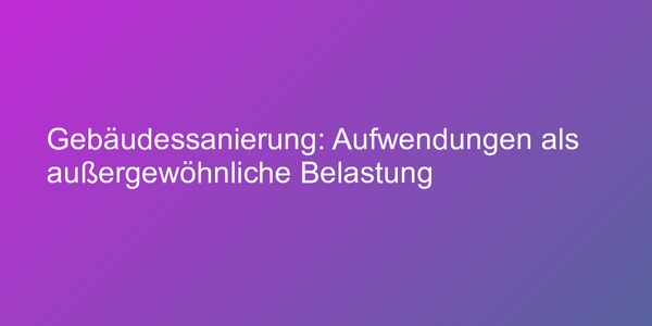 Gebäudessanierung: Aufwendungen als außergewöhnliche Belastung