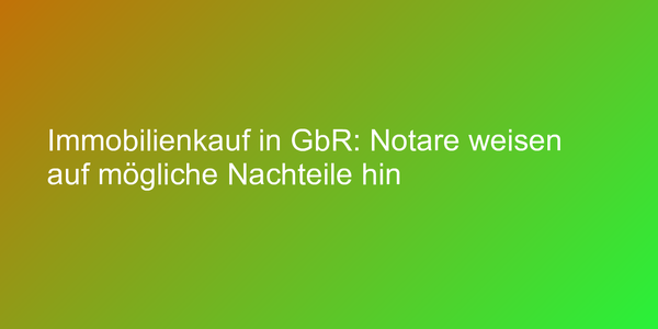 Immobilienkauf in GbR: Notare weisen auf mögliche Nachteile hin