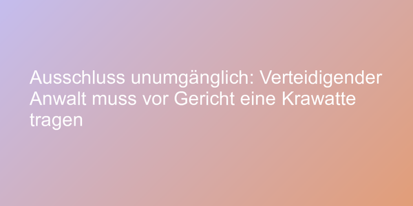 Ausschluss unumgänglich: Verteidigender Anwalt muss vor Gericht eine Krawatte tragen