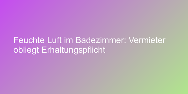 Feuchte Luft im Badezimmer: Vermieter obliegt Erhaltungspflicht