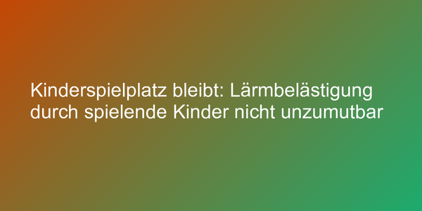 Kinderspielplatz bleibt: Lärmbelästigung durch spielende Kinder nicht unzumutbar