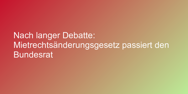 Nach langer Debatte: Mietrechtsänderungsgesetz passiert den Bundesrat