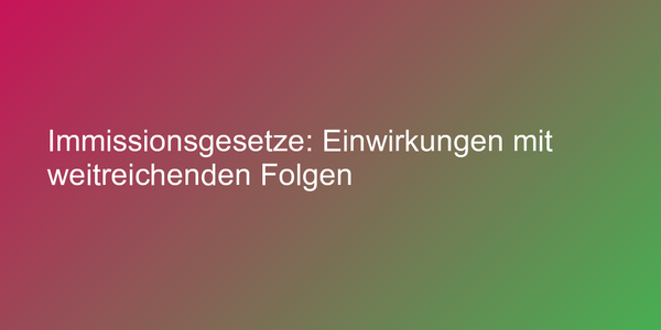 Immissionsgesetze: Einwirkungen mit weitreichenden Folgen