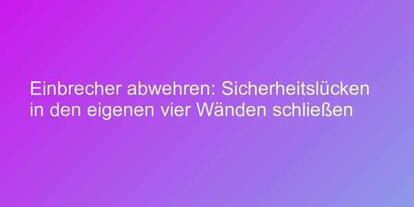 Einbrecher abwehren: Sicherheitslücken in den eigenen vier Wänden schließen