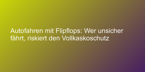 Flipflops gefährden den Vollkaskoschutz