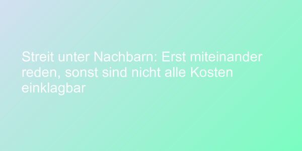 Streit unter Nachbarn: Erst miteinander reden, sonst sind nicht alle Kosten einklagbar