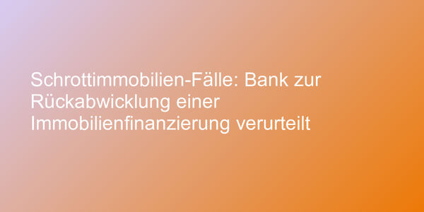 Schrottimmobilien-Fälle: Bank zur Rückabwicklung einer Immobilienfinanzierung verurteilt