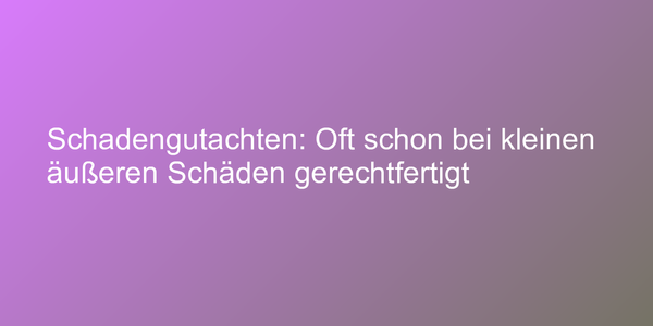 Schadengutachten: Oft schon bei kleinen äußeren Schäden gerechtfertigt