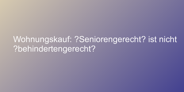 Wohnungskauf: „Seniorengerecht“ ist nicht „behindertengerecht“