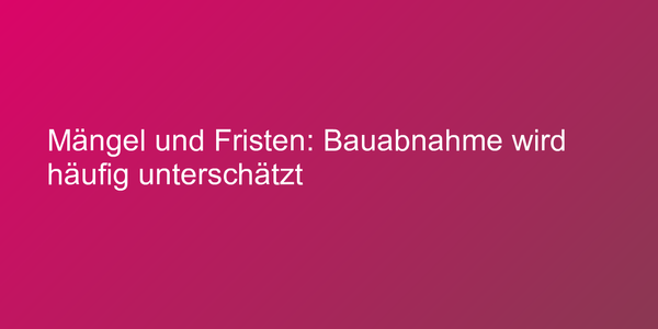 Mängel und Fristen: Bauabnahme wird häufig unterschätzt