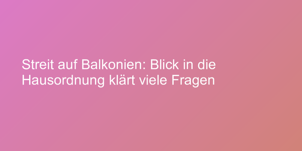 Streit auf Balkonien: Blick in die Hausordnung klärt viele Fragen