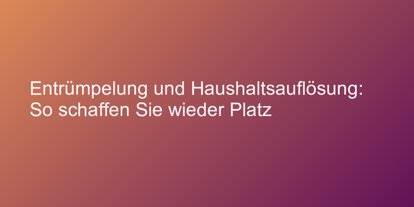 Entrümpelung und Haushaltsauflösung: So schaffen Sie wieder Platz