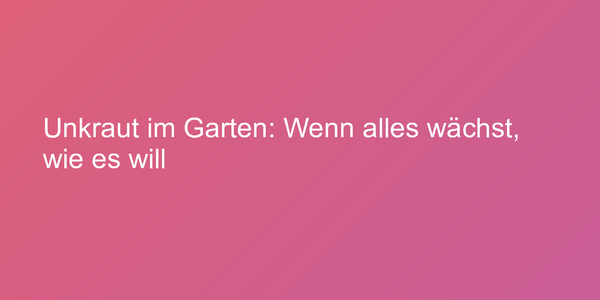 Unkraut im Garten: Wenn alles wächst, wie es will