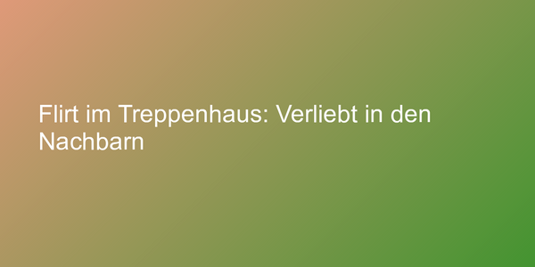 Flirt im Treppenhaus: Verliebt in den Nachbarn