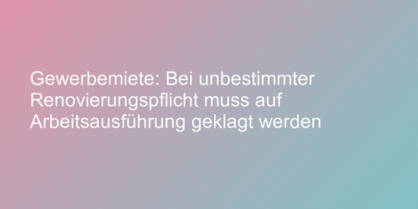 Gewerbemiete: Bei unbestimmter Renovierungspflicht muss auf Arbeitsausführung geklagt werden