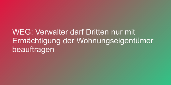 WEG: Verwalter darf Dritten nur mit Ermächtigung der Wohnungseigentümer beauftragen