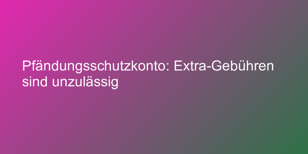 Pfändungsschutzkonto: Extra-Gebühren sind unzulässig