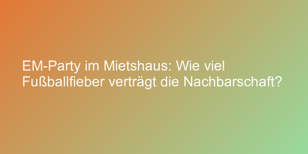 EM-Party im Mietshaus: Wie viel Fußballfieber verträgt die Nachbarschaft?