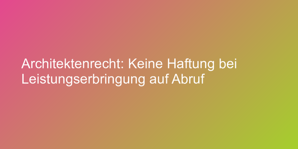 Architektenrecht: Keine Haftung bei Leistungserbringung auf Abruf