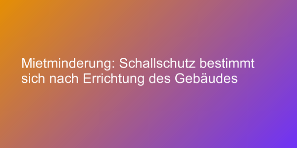 Mietminderung: Schallschutz bestimmt sich nach Errichtung des Gebäudes