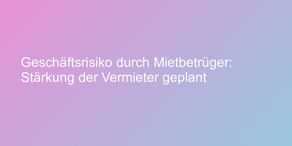 Geschäftsrisiko durch Mietbetrüger: Stärkung der Vermieter geplant