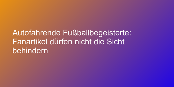 Autofahrende Fußballbegeisterte: Fanartikel dürfen nicht die Sicht behindern