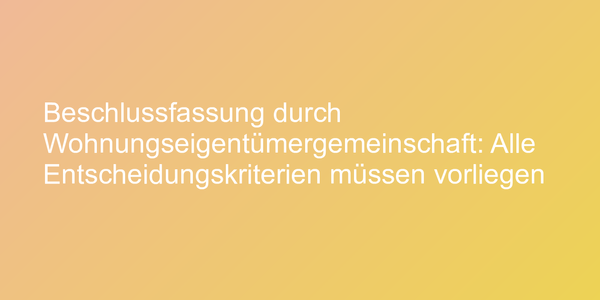 Beschlussfassung durch Wohnungseigentümergemeinschaft: Alle Entscheidungskriterien müssen vorliegen