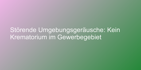 Störende Umgebungsgeräusche: Kein Krematorium im Gewerbegebiet