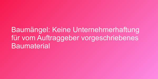 Baumängel: Keine Unternehmerhaftung für vom Auftraggeber vorgeschriebenes Baumaterial