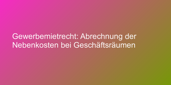 Gewerbemietrecht: Abrechnung der Nebenkosten bei Geschäftsräumen