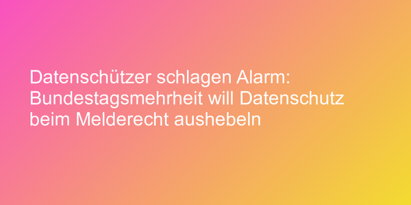 Datenschützer schlagen Alarm: Bundestagsmehrheit will Datenschutz beim Melderecht aushebeln