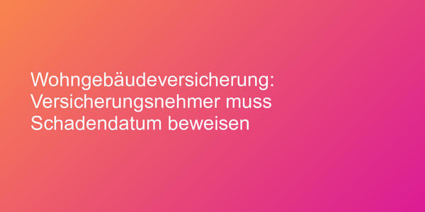 Wohngebäudeversicherung: Versicherungsnehmer muss Schadendatum beweisen