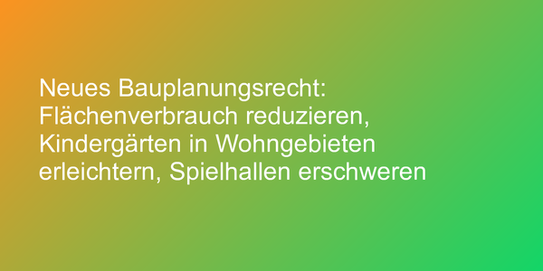 Neues Bauplanungsrecht: Flächenverbrauch reduzieren, Kindergärten in Wohngebieten erleichtern, Spielhallen erschweren